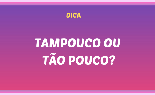 TAMPOUCO OU TAO POUCO 650x400 - Tampouco ou tão pouco?