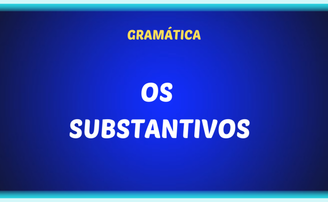 OS SUBSTANTIVOS 650x400 - Os substantivos