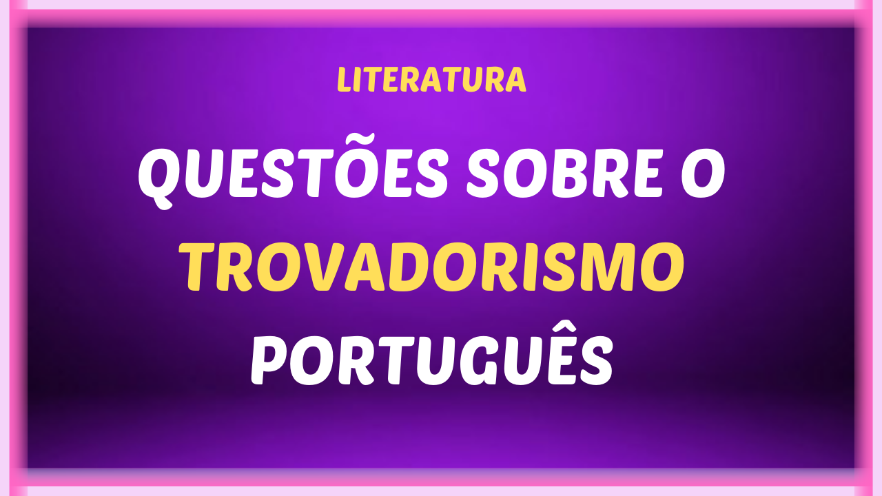 QUESTOES SOBRE O TROVADORISMO PORTUGUES - Questões sobre o Trovadorismo